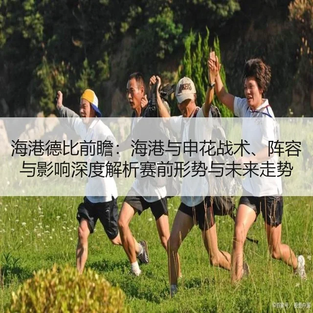 海港德比前瞻:海港与申花战术、阵容与影响深度解析赛前形势与未来走势